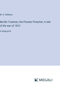 Neville Trueman, the Pioneer Preacher; A tale of the war of 1812: in large print