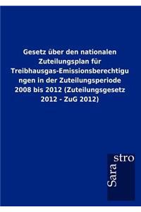 Gesetz Ber Den Nationalen Zuteilungsplan Fur Treibhausgas-Emissionsberechtigungen in Der Zuteilungsperiode 2008 Bis 2012 (Zuteilungsgesetz 2012 - Zug