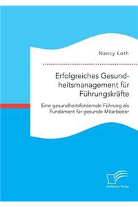 Erfolgreiches Gesundheitsmanagement für Führungskräfte. Eine gesundheitsfördernde Führung als Fundament für gesunde Mitarbeiter