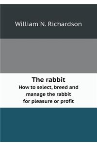 The rabbit How to select, breed and manage the rabbit for pleasure or profit