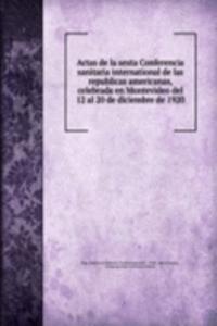 Actas de la sexta Conferencia sanitaria international de las republicas americanas, celebrada en Montevideo del 12 al 20 de diciembre de 1920
