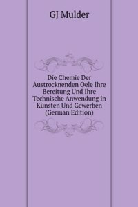 Die Chemie Der Austrocknenden Oele Ihre Bereitung Und Ihre Technische Anwendung in Kunsten Und Gewerben (German Edition)