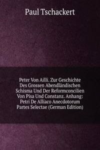 Peter Von Ailli. Zur Geschichte Des Grossen Abendlandischen Schisma Und Der Reformconcilien Von Pisa Und Constanz. Anhang: Petri De Alliaco Anecdotorum Partes Selectae (German Edition)