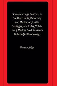 Some Marriage Customs in Southern India; Deformity and Mutilation; Uralis, Sholagas, and Irulas, Vol -IV No. 3 Madras Govt. Museum Bulletin (Anthropology)