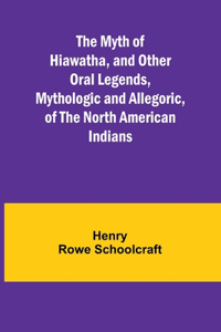Myth of Hiawatha, and Other Oral Legends, Mythologic and Allegoric, of the North American Indians