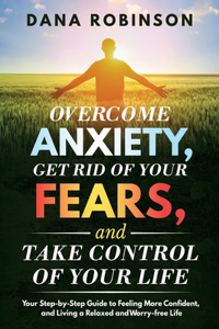Overcome Anxiety, Get Rid of Your Fears, and Take Control of Your Life