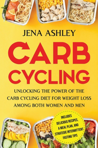 Carb Cycling: Unlocking the Power of the Carb Cycling Diet for Weight Loss Among Both Women and Men Includes Delicious Recipes, a Meal Plan, and Strategic Intermi