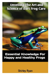 Unveiling the Art and Science of Dart Frog Care: Essential Knowledge For Happy And Healthy Frogs