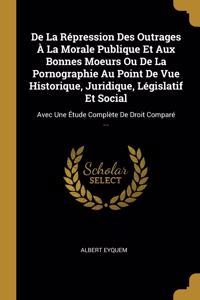 De La Répression Des Outrages À La Morale Publique Et Aux Bonnes Moeurs Ou De La Pornographie Au Point De Vue Historique, Juridique, Législatif Et Social