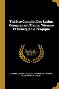 Théâtre Complet Des Latins, Comprenant Plaute, Térence Et Sénèque Le Tragique