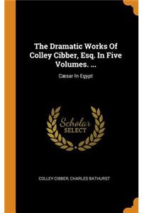 The Dramatic Works of Colley Cibber, Esq. in Five Volumes. ...
