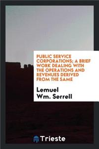 Public Service Corporations; A Brief Work Dealing with the Operations and Revenues Derived from the Same ..