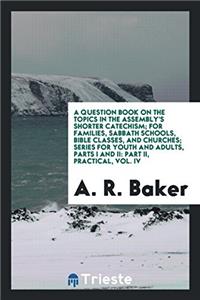A Question Book on the Topics in the Assembly's Shorter Catechism; For Families, Sabbath Schools, Bible Classes, and Churches; Series for Youth and Adults, Parts I and II