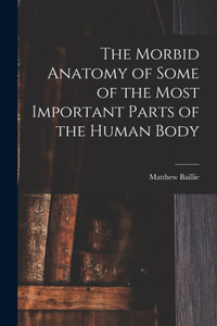 Morbid Anatomy of Some of the Most Important Parts of the Human Body