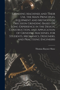 Grinding Machines and Their use, the Main Principles, Equipment and Methods of Precision Grinding Based on Long Experience in the Design, Construction, and Application of Grinding Machines, for Students, Mechanics, Designers, and Practising Enginee