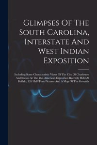 Glimpses Of The South Carolina, Interstate And West Indian Exposition; Including Some Characteristic Views Of The City Of Charleston And Scenes At The Pan-american Exposition Recently Held At Buffalo; 126 Half-tone Pictures And A Map Of The Grounds