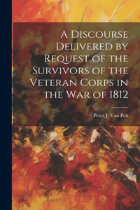 Discourse Delivered by Request of the Survivors of the Veteran Corps in the war of 1812