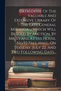 Catalogue Of The Valuable And Extensive Library Of The Late General Miranda ... Which Will Be Sold By Auction, By Mr. Evans, At His House, No.93 Pall Mall, On Tuesday, July 22, And Two Following Days...