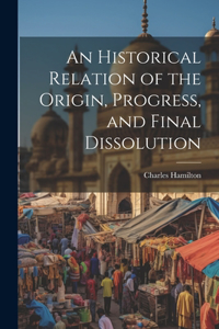 Historical Relation of the Origin, Progress, and Final Dissolution