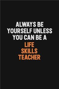 Always Be Yourself Unless You Can Be A Life Skills Teacher