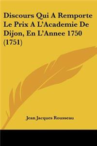 Discours Qui A Remporte Le Prix A L'Academie De Dijon, En L'Annee 1750 (1751)