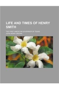Life and Times of Henry Smith; The First American Governor of Texas