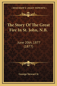 The Story Of The Great Fire In St. John, N.B.