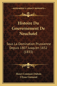 Histoire Du Gouvernement De Neuchatel: Sous La Domination Prussienne Depuis 1807 Jusqu'en 1832 (1833)