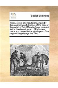 Rules, orders and regulations, made by the governors and directors of the poor of the parish of Saint Mary-le-Bone, pursuant to the direction of an act of Parliament, made and passed in the eighth year of the reign of King George the Third