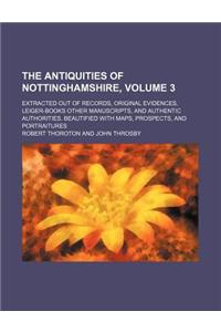 The Antiquities of Nottinghamshire, Volume 3; Extracted Out of Records, Original Evidences, Leiger-Books Other Manuscripts, and Authentic Authorities.