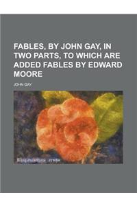 Fables, by John Gay, in Two Parts, to Which Are Added Fables by Edward Moore