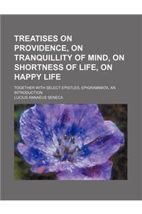 Treatises on Providence, on Tranquillity of Mind, on Shortness of Life, on Happy Life; Together with Select Epistles, Epigrammata, an Introduction