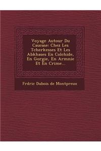 Voyage Autour Du Caucase: Chez Les Tcherkesses Et Les Abkhases En Colchide, En G Orgie, En Arm Nie Et En Crim E...