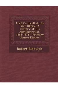 Lord Cardwell at the War Office: A History of His Administration, 1868-1874