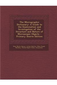 The Micrographic Dictionary: A Guide to the Examination and Investigation of the Structure and Nature of Microscopic Objects - Primary Source Editi
