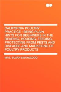California Poultry Practice: Being Plain Hints for Beginners in the Rearing, Housing, Feeding, Protecting from Pests and Diseases and Marketing of Poultry Products