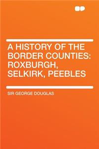 A History of the Border Counties: Roxburgh, Selkirk, Peebles