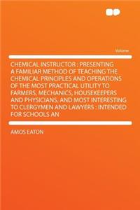 Chemical Instructor: Presenting a Familiar Method of Teaching the Chemical Principles and Operations of the Most Practical Utility to Farmers, Mechanics, Housekeepers and Physicians, and Most Interesting to Clergymen and Lawyers: Intended for Schoo