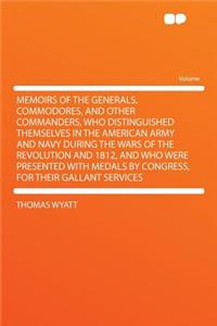 Memoirs of the Generals, Commodores, and Other Commanders, Who Distinguished Themselves in the American Army and Navy During the Wars of the Revolution and 1812, and Who Were Presented with Medals by Congress, for Their Gallant Services