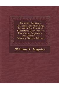 Domestic Sanitary Drainage and Plumbing: Lectures on Practical Sanitation Delivered to Plumbers, Engineers, and Others ...