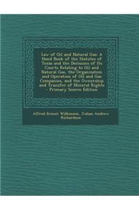 Law of Oil and Natural Gas: A Hand Book of the Statutes of Texas and the Decisions of Its Courts Relating to Oil and Natural Gas, the Organization and Operation of Oil and Gas Companies, and the Ownership and Transfer of Mineral Rights