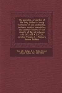 The Paradise, or Garden of the Holy Fathers: Being Histories of the Anchorites, Recluses, Monks, Coenobites, and Ascetic Fathers of the Deserts of Egypt Between A.D. CCL and A.D. CCCC Circiter Volume 1 - Primary Source Edition: Being Histories of the Anchorites, Recluses, Monks, Coenobites, and Ascetic Fathers of the Deserts of Egypt Between A.D. CCL and A.D. CCCC Circiter 