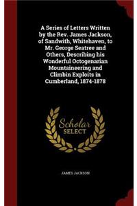 A Series of Letters Written by the Rev. James Jackson, of Sandwith, Whitehaven, to Mr. George Seatree and Others, Describing his Wonderful Octogenarian Mountaineering and Climbin Exploits in Cumberland, 1874-1878