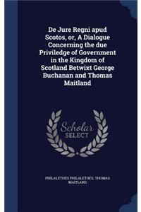 De Jure Regni apud Scotos, or, A Dialogue Concerning the due Priviledge of Government in the Kingdom of Scotland Betwixt George Buchanan and Thomas Maitland