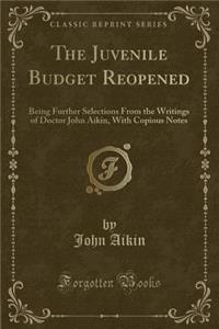 The Juvenile Budget Reopened: Being Further Selections from the Writings of Doctor John Aikin, with Copious Notes (Classic Reprint): Being Further Selections from the Writings of Doctor John Aikin, with Copious Notes (Classic Reprint)