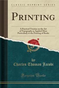 Printing: A Practical Treatise on the Art of Typography as Applied More Particularly to the Printing of Books (Classic Reprint)