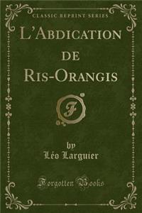 L'Abdication de Ris-Orangis (Classic Reprint)