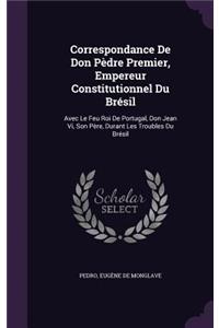 Correspondance De Don Pèdre Premier, Empereur Constitutionnel Du Brésil: Avec Le Feu Roi De Portugal, Don Jean Vi, Son Père, Durant Les Troubles Du Brésil