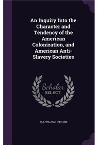 An Inquiry Into the Character and Tendency of the American Colonization, and American Anti-Slavery Societies