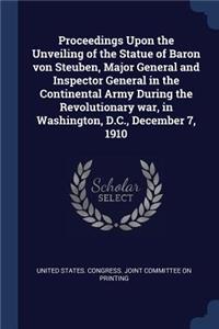 Proceedings Upon the Unveiling of the Statue of Baron von Steuben, Major General and Inspector General in the Continental Army During the Revolutionary war, in Washington, D.C., December 7, 1910
